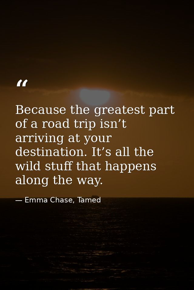 Because the greatest part of a road trip isn’t arriving at your destination. It’s all the wild stuff that happens along  — Emma Chase, Tamed