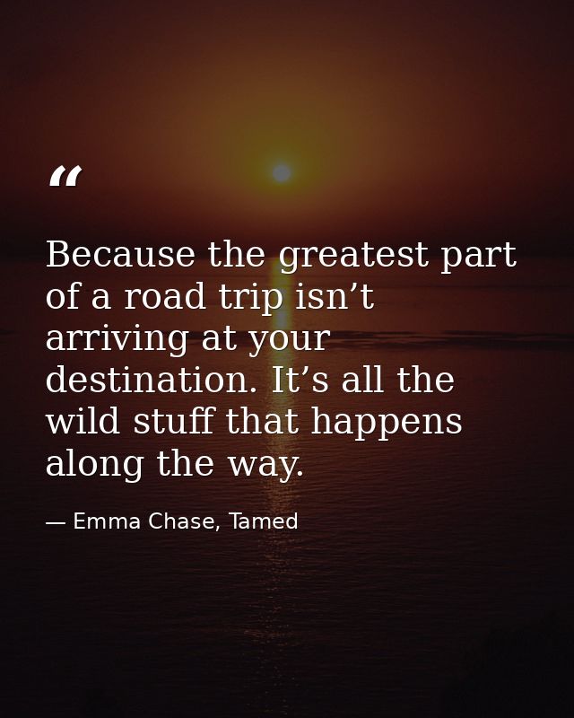 Because the greatest part of a road trip isn’t arriving at your destination. It’s all the wild stuff that happens along  — Emma Chase, Tamed