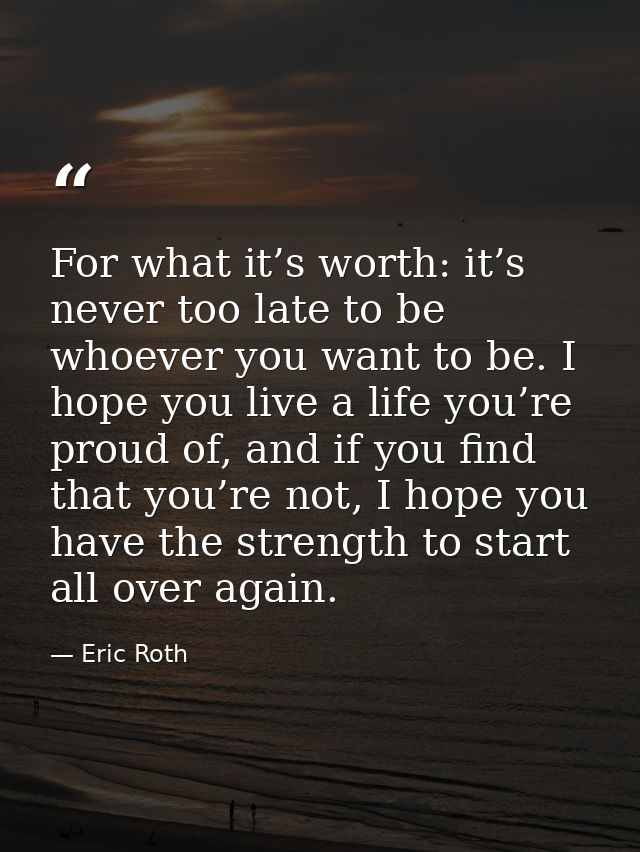 For what it’s worth: it’s never too late to be whoever you want to be. I hope you live a life you’re proud of, and if yo — Eric Roth