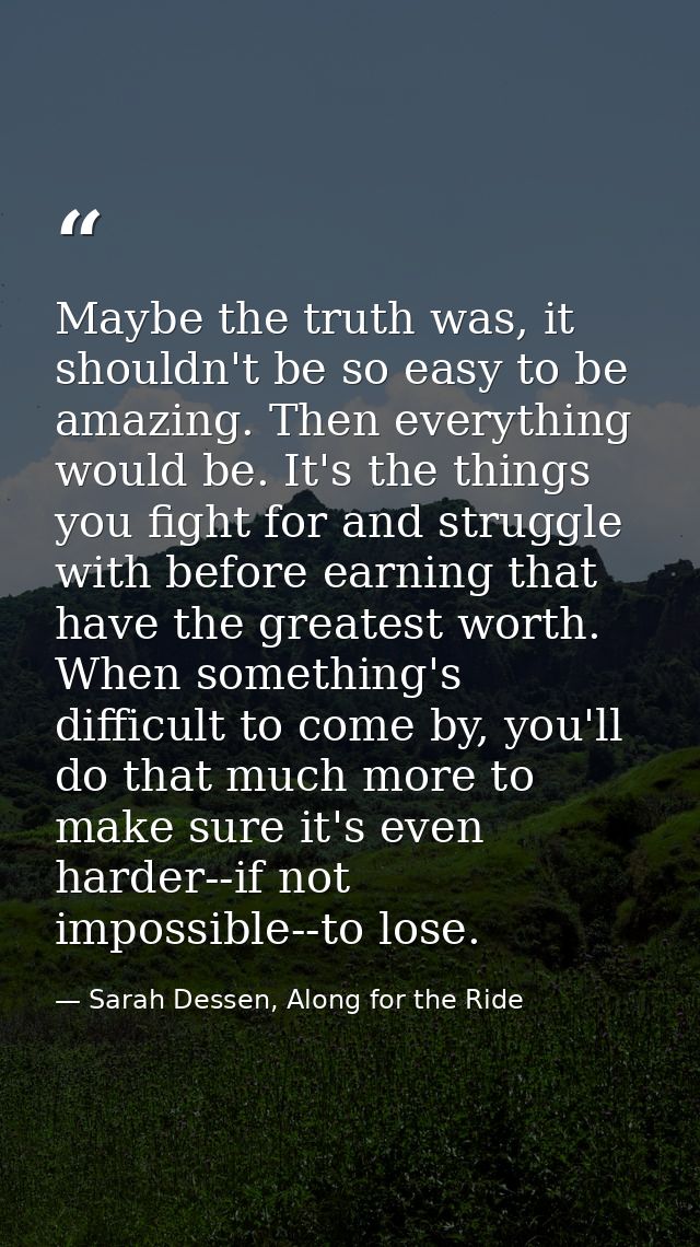 Maybe the truth was, it shouldn't be so easy to be amazing. Then everything would be. It's the things you fight for and  — Sarah Dessen, Along for the Ride