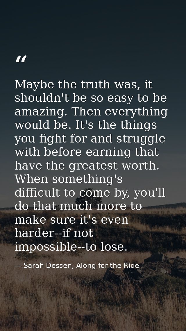 Maybe the truth was, it shouldn't be so easy to be amazing. Then everything would be. It's the things you fight for and  — Sarah Dessen, Along for the Ride