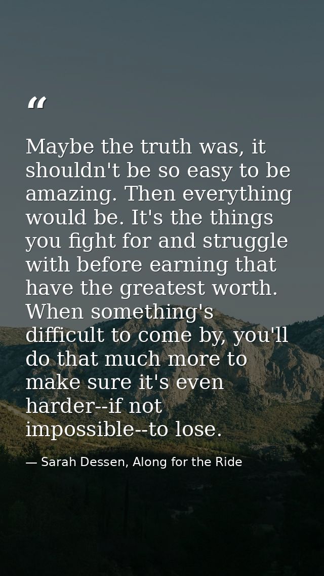Maybe the truth was, it shouldn't be so easy to be amazing. Then everything would be. It's the things you fight for and  — Sarah Dessen, Along for the Ride
