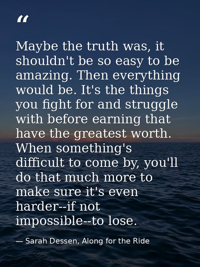 Maybe the truth was, it shouldn't be so easy to be amazing. Then everything would be. It's the things you fight for and  — Sarah Dessen, Along for the Ride