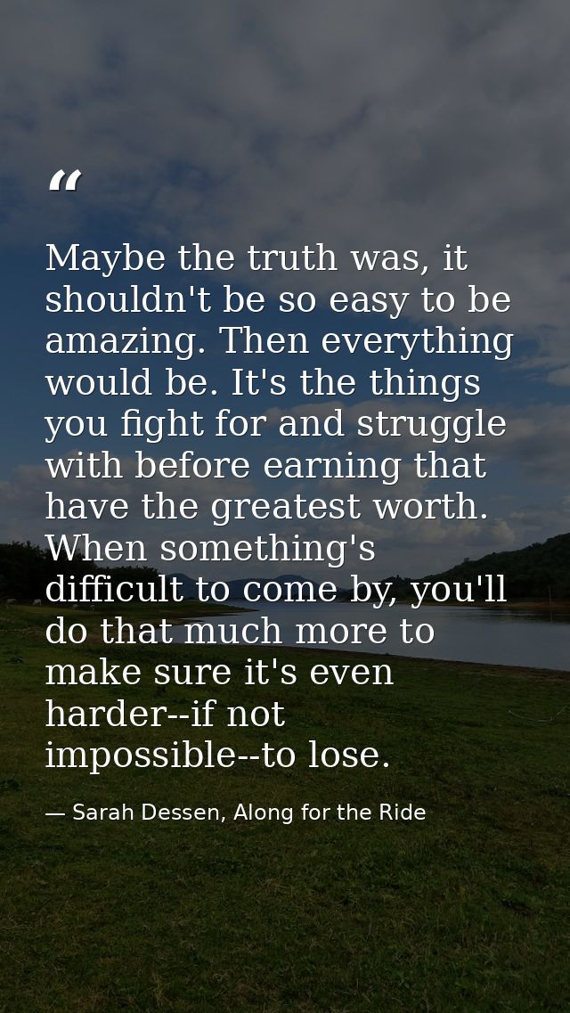 Maybe the truth was, it shouldn't be so easy to be amazing. Then everything would be. It's the things you fight for and  — Sarah Dessen, Along for the Ride