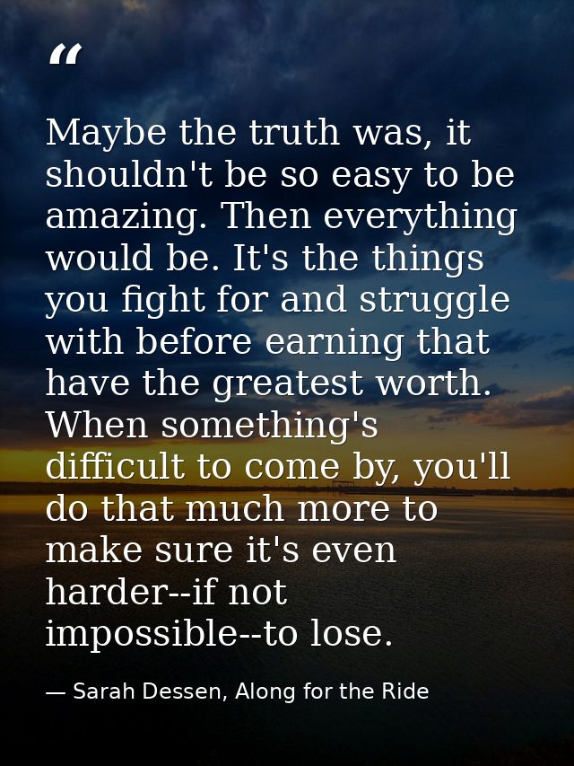 Maybe the truth was, it shouldn't be so easy to be amazing. Then everything would be. It's the things you fight for and  — Sarah Dessen, Along for the Ride