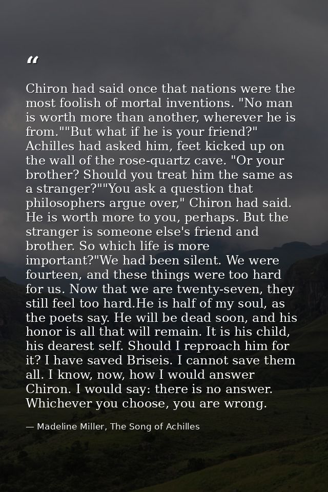 Chiron had said once that nations were the most foolish of mortal inventions. "No man is worth more than another, wherev — Madeline Miller, The Song of Achilles