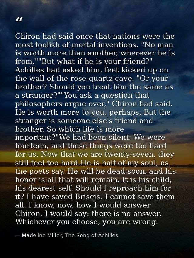 Chiron had said once that nations were the most foolish of mortal inventions. "No man is worth more than another, wherev — Madeline Miller, The Song of Achilles