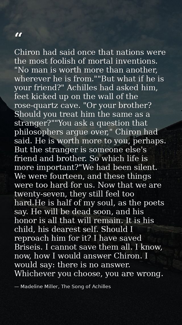 Chiron had said once that nations were the most foolish of mortal inventions. "No man is worth more than another, wherev — Madeline Miller, The Song of Achilles
