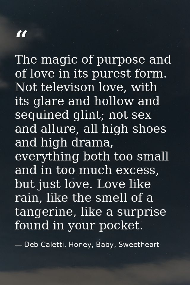 The magic of purpose and of love in its purest form. Not televison love, with its glare and hollow and sequined glint; n — Deb Caletti, Honey, Baby, Sweetheart