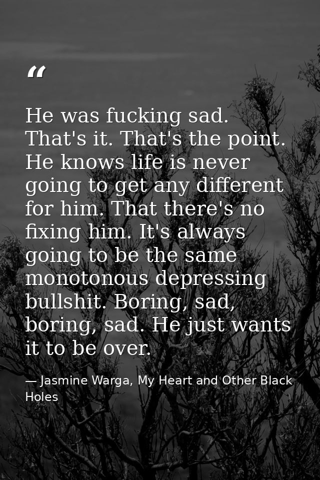 He was fucking sad. That's it. That's the point. He knows life is never going to get any different for him. That there's — Jasmine Warga, My Heart and Other Black Holes