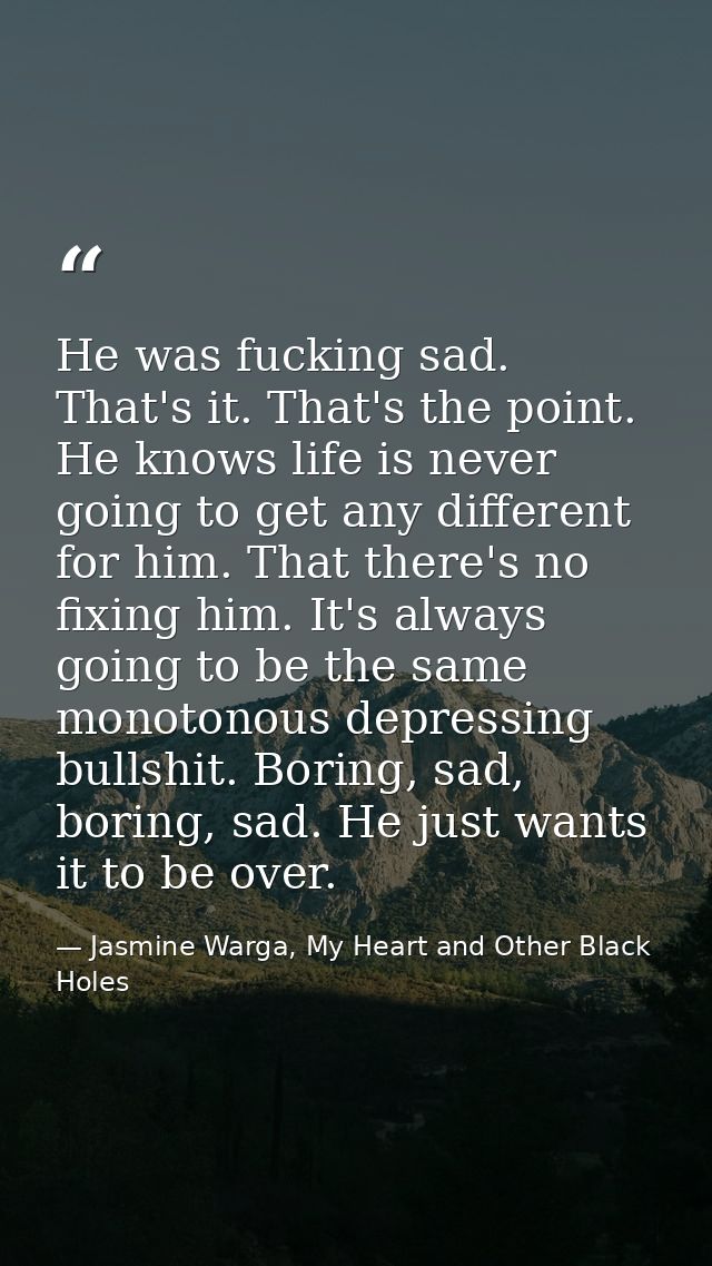 He was fucking sad. That's it. That's the point. He knows life is never going to get any different for him. That there's — Jasmine Warga, My Heart and Other Black Holes