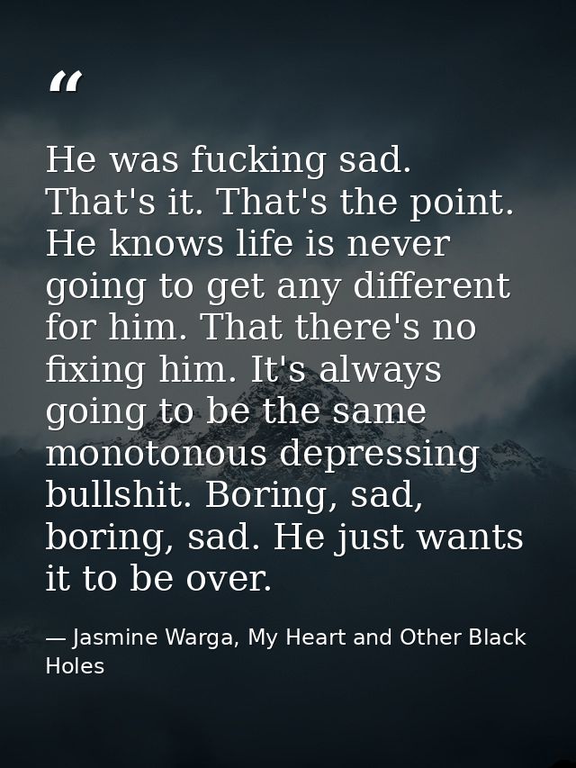 He was fucking sad. That's it. That's the point. He knows life is never going to get any different for him. That there's — Jasmine Warga, My Heart and Other Black Holes