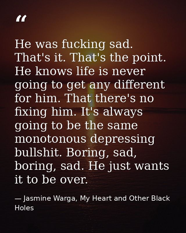 He was fucking sad. That's it. That's the point. He knows life is never going to get any different for him. That there's — Jasmine Warga, My Heart and Other Black Holes