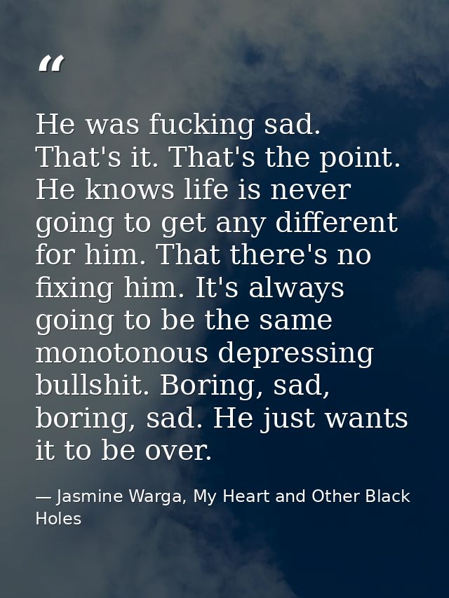 He was fucking sad. That's it. That's the point. He knows life is never going to get any different for him. That there's — Jasmine Warga, My Heart and Other Black Holes