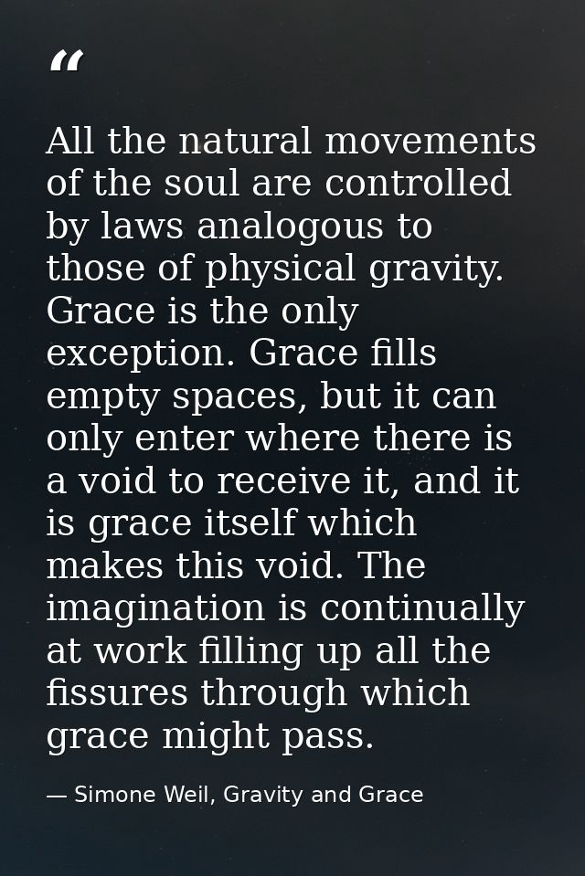 All the natural movements of the soul are controlled by laws analogous to those of physical gravity. Grace is the only e — Simone Weil, Gravity and Grace