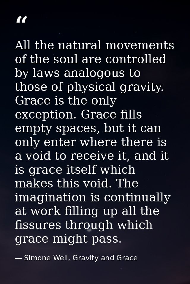All the natural movements of the soul are controlled by laws analogous to those of physical gravity. Grace is the only e — Simone Weil, Gravity and Grace