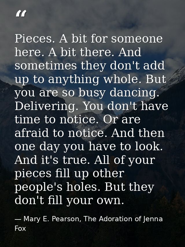 Pieces. A bit for someone here. A bit there. And sometimes they don't add up to anything whole. But you are so busy danc — Mary E. Pearson, The Adoration of Jenna Fox