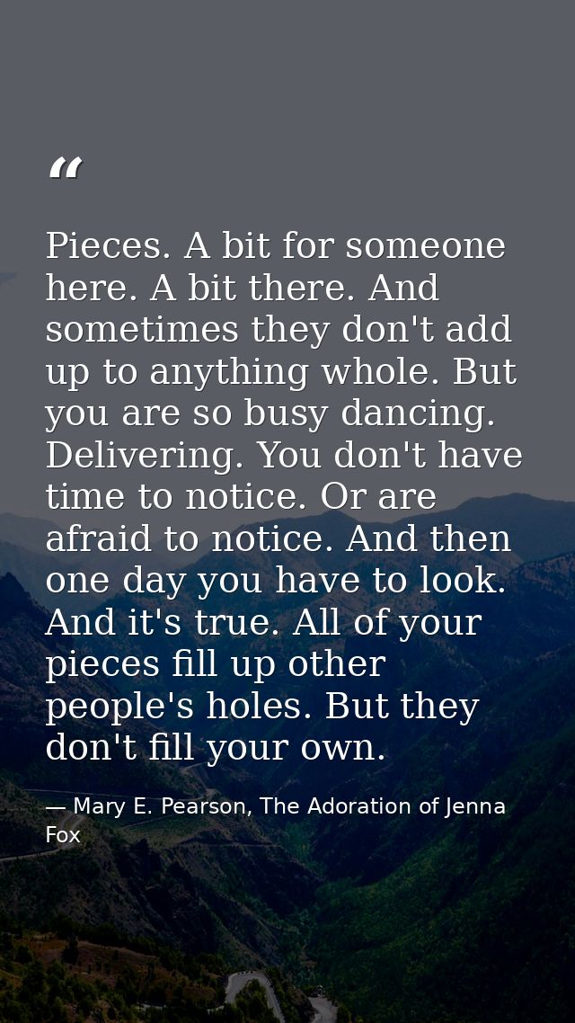 Pieces. A bit for someone here. A bit there. And sometimes they don't add up to anything whole. But you are so busy danc — Mary E. Pearson, The Adoration of Jenna Fox