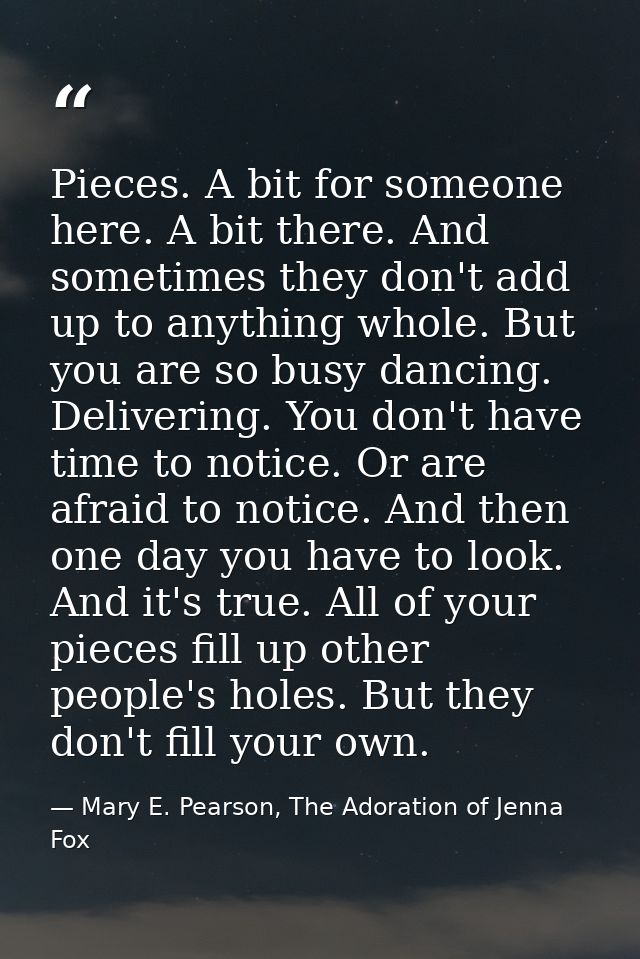 Pieces. A bit for someone here. A bit there. And sometimes they don't add up to anything whole. But you are so busy danc — Mary E. Pearson, The Adoration of Jenna Fox
