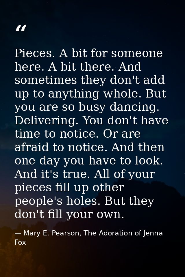 Pieces. A bit for someone here. A bit there. And sometimes they don't add up to anything whole. But you are so busy danc — Mary E. Pearson, The Adoration of Jenna Fox