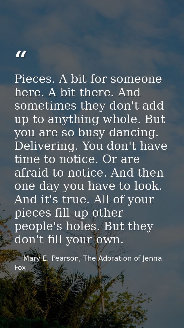 Pieces. A bit for someone here. A bit there. And sometimes they don't add up to anything whole. But you are so busy danc — Mary E. Pearson, The Adoration of Jenna Fox
