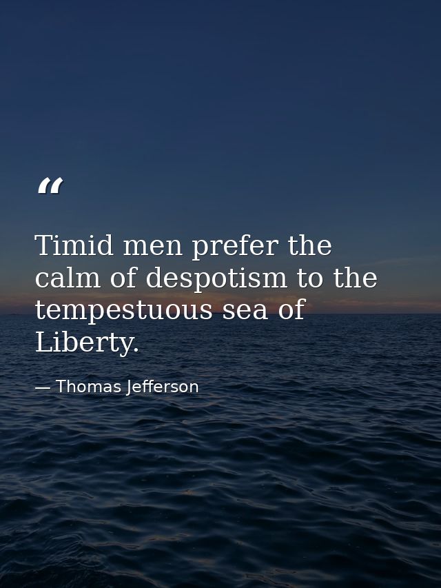 Timid men prefer the calm of despotism to the tempestuous sea of Liberty. — Thomas Jefferson
