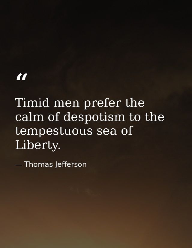 Timid men prefer the calm of despotism to the tempestuous sea of Liberty. — Thomas Jefferson
