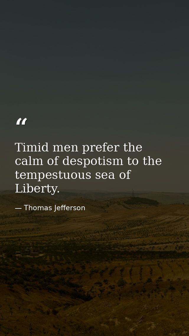 Timid men prefer the calm of despotism to the tempestuous sea of Liberty. — Thomas Jefferson