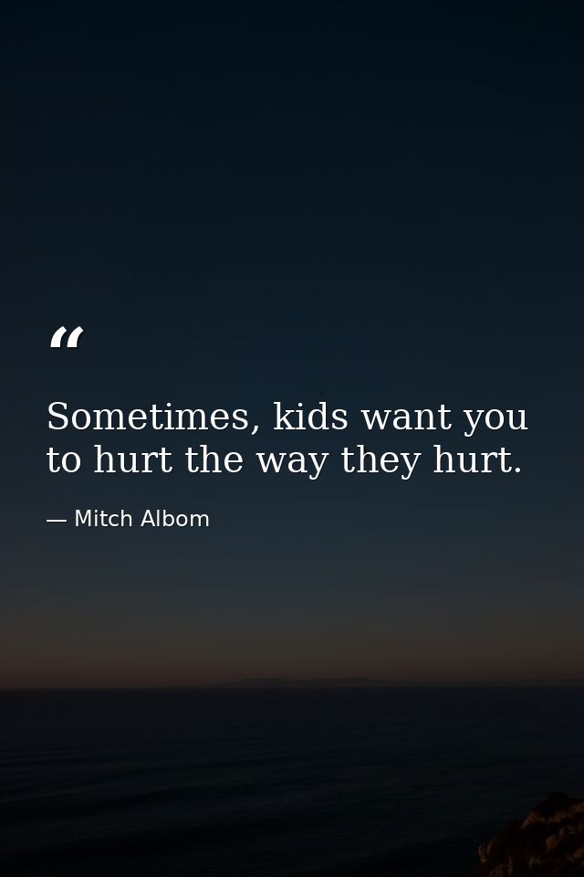 Sometimes, kids want you to hurt the way they hurt. — Mitch Albom