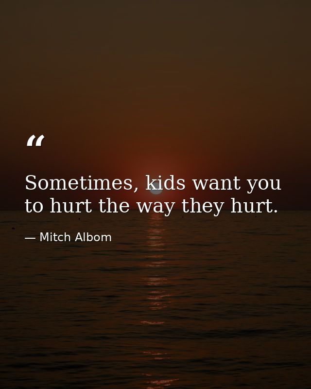Sometimes, kids want you to hurt the way they hurt. — Mitch Albom