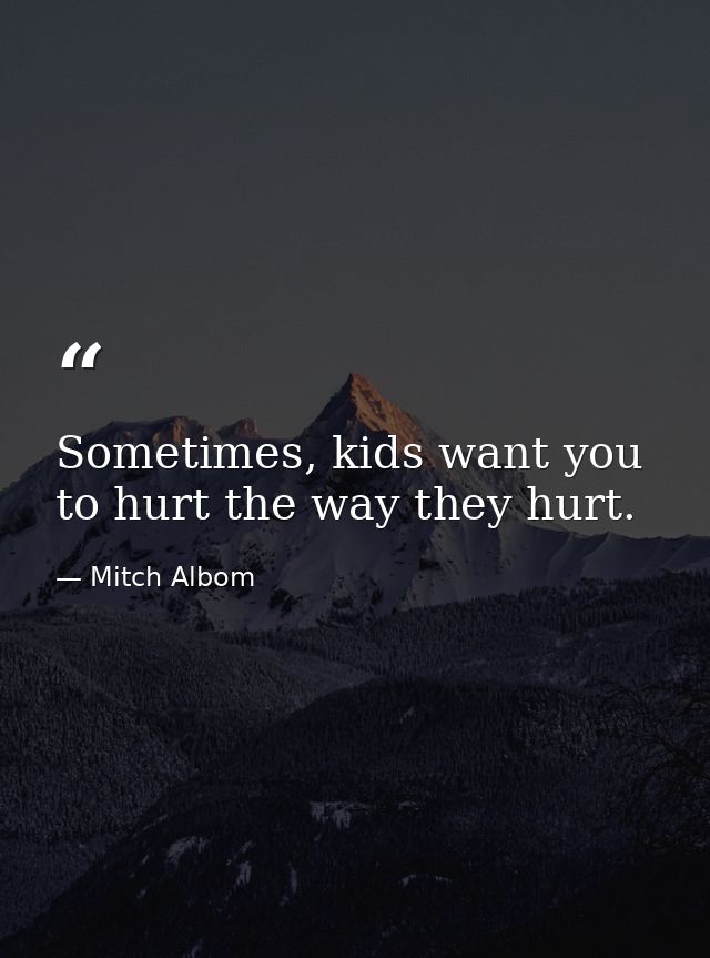 Sometimes, kids want you to hurt the way they hurt. — Mitch Albom