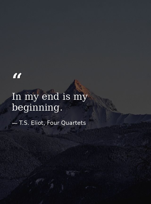 In my end is my beginning. — T.S. Eliot, Four Quartets