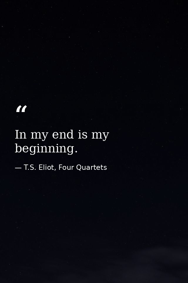 In my end is my beginning. — T.S. Eliot, Four Quartets