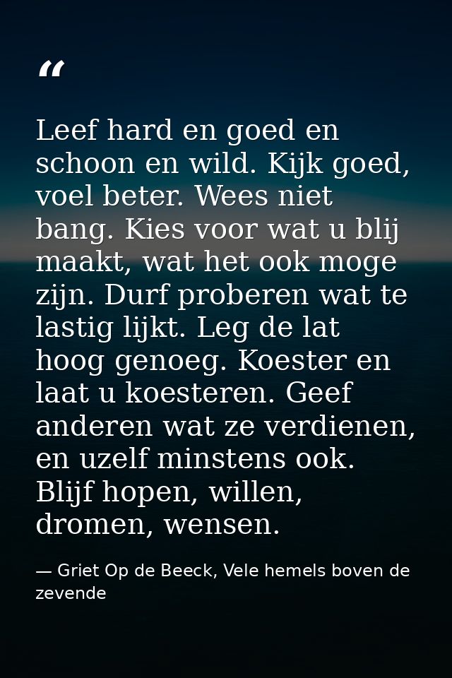 Leef hard en goed en schoon en wild. Kijk goed, voel beter. Wees niet bang. Kies voor wat u blij maakt, wat het ook moge — Griet Op de Beeck, Vele hemels boven de zevende