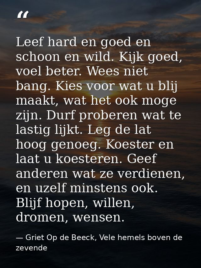 Leef hard en goed en schoon en wild. Kijk goed, voel beter. Wees niet bang. Kies voor wat u blij maakt, wat het ook moge — Griet Op de Beeck, Vele hemels boven de zevende