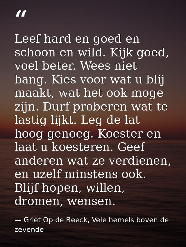 Leef hard en goed en schoon en wild. Kijk goed, voel beter. Wees niet bang. Kies voor wat u blij maakt, wat het ook moge — Griet Op de Beeck, Vele hemels boven de zevende