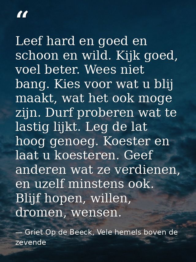 Leef hard en goed en schoon en wild. Kijk goed, voel beter. Wees niet bang. Kies voor wat u blij maakt, wat het ook moge — Griet Op de Beeck, Vele hemels boven de zevende
