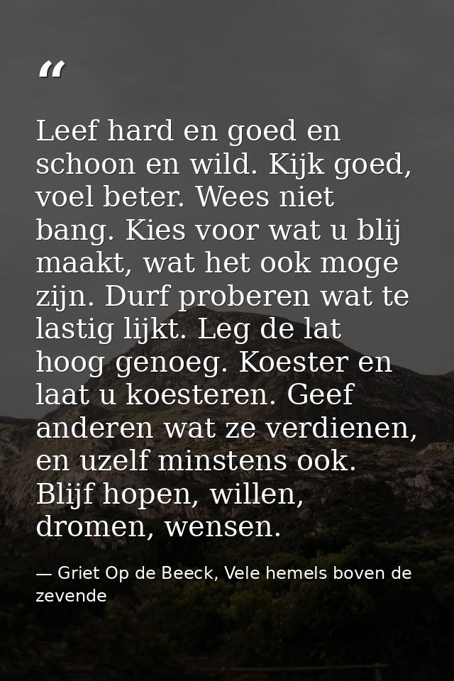 Leef hard en goed en schoon en wild. Kijk goed, voel beter. Wees niet bang. Kies voor wat u blij maakt, wat het ook moge — Griet Op de Beeck, Vele hemels boven de zevende