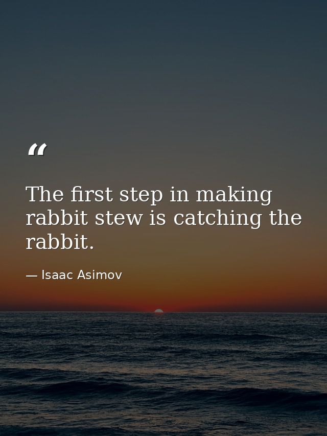 The first step in making rabbit stew is catching the rabbit. — Isaac Asimov