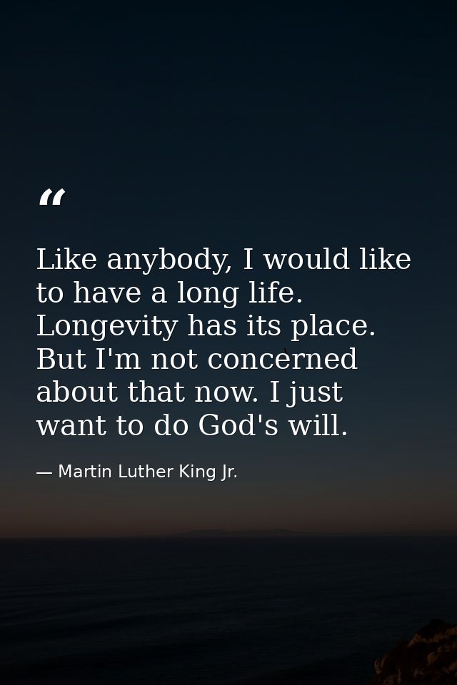 Like anybody, I would like to have a long life. Longevity has its place. But I'm not concerned about that now. I just wa — Martin Luther King Jr.