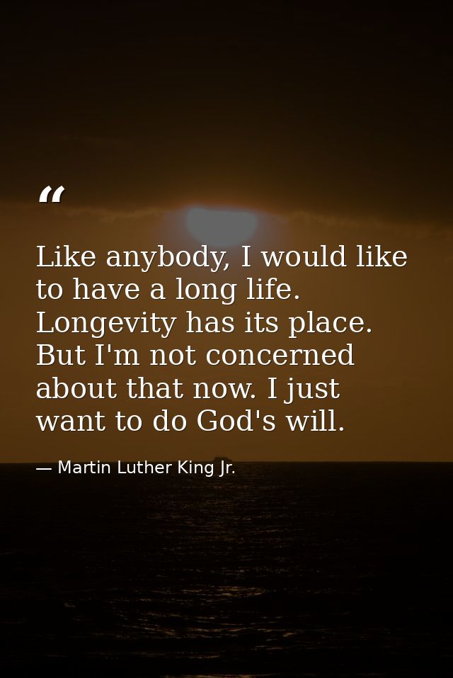 Like anybody, I would like to have a long life. Longevity has its place. But I'm not concerned about that now. I just wa — Martin Luther King Jr.