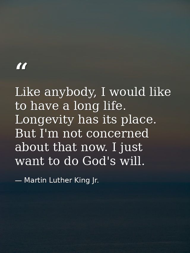 Like anybody, I would like to have a long life. Longevity has its place. But I'm not concerned about that now. I just wa — Martin Luther King Jr.