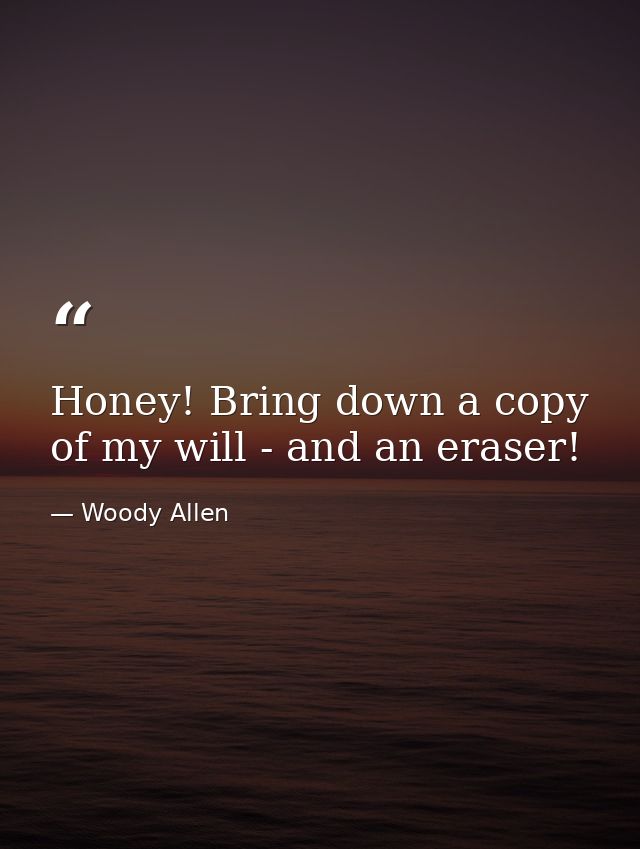 Honey! Bring down a copy of my will - and an eraser! — Woody Allen
