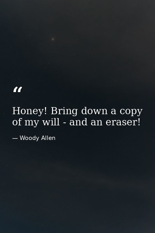 Honey! Bring down a copy of my will - and an eraser! — Woody Allen