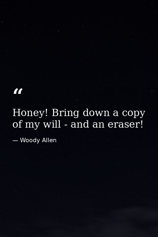 Honey! Bring down a copy of my will - and an eraser! — Woody Allen