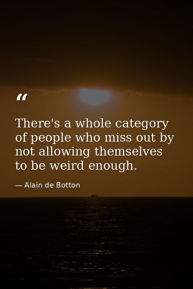 There's a whole category of people who miss out by not allowing themselves to be weird enough. — Alain de Botton