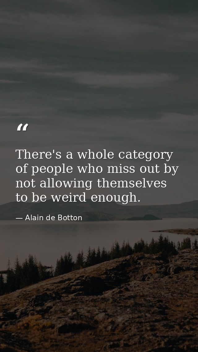 There's a whole category of people who miss out by not allowing themselves to be weird enough. — Alain de Botton