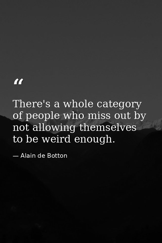 There's a whole category of people who miss out by not allowing themselves to be weird enough. — Alain de Botton