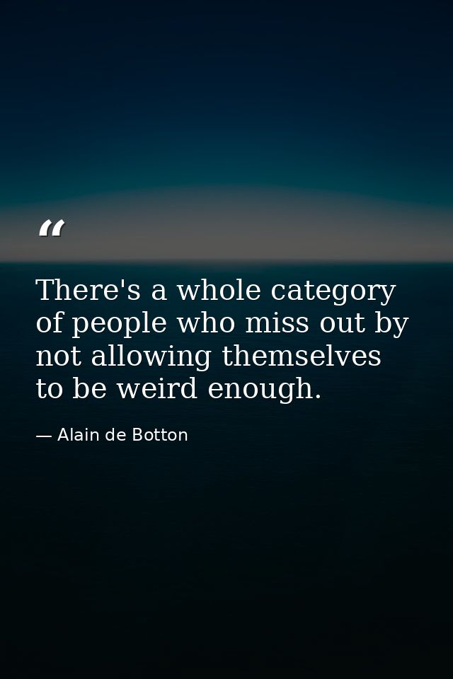 There's a whole category of people who miss out by not allowing themselves to be weird enough. — Alain de Botton