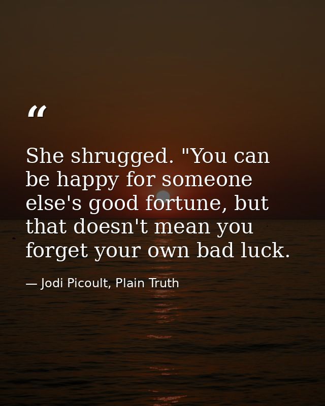 She shrugged. "You can be happy for someone else's good fortune, but that doesn't mean you forget your own bad luck. — Jodi Picoult, Plain Truth